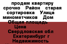 продам квартиру срочно › Район ­ старая сортировка › Улица ­ минометчиков › Дом ­ 58 › Общая площадь ­ 62 › Цена ­ 2 900 000 - Свердловская обл., Екатеринбург г. Недвижимость » Квартиры продажа   . Свердловская обл.